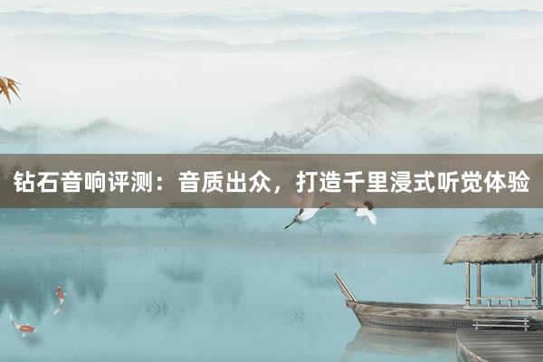 钻石音响评测：音质出众，打造千里浸式听觉体验